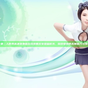 夫妻二人世界高清免费版在线观看欢享甜蜜时光，释放爱情的无限魅力与快乐
