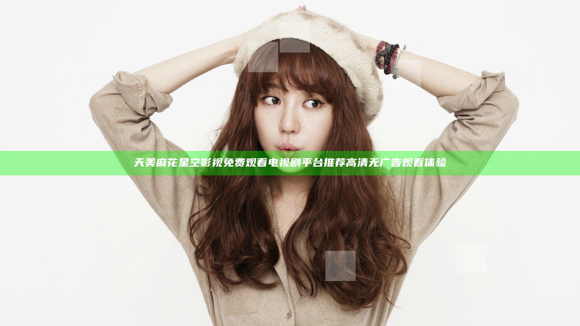 天美麻花星空影视免费观看电视剧平台推荐高清无广告观看体验