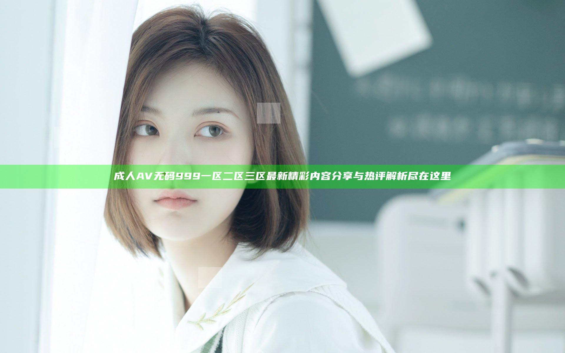 成人AV无码999一区二区三区最新精彩内容分享与热评解析尽在这里