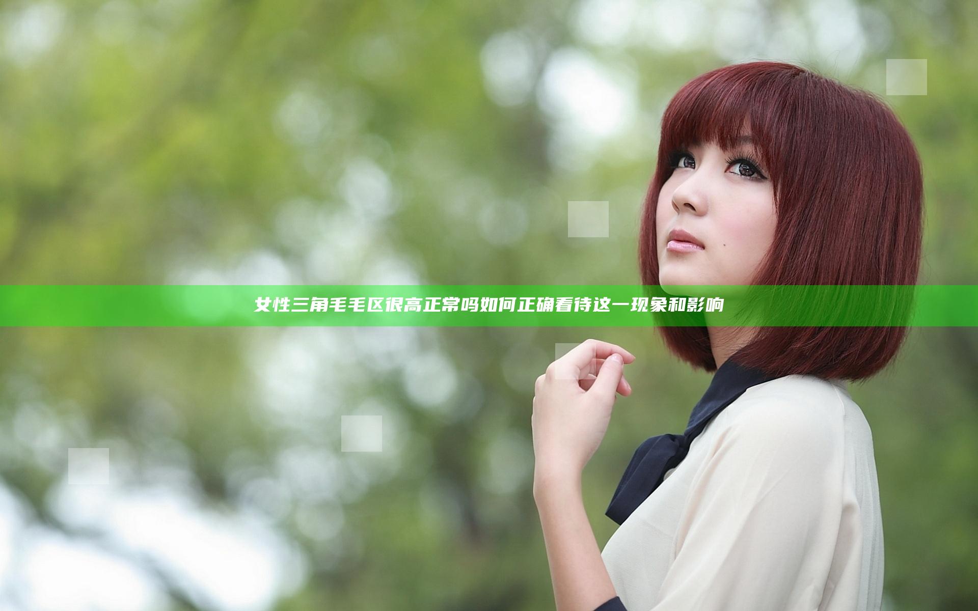 女性三角毛毛区很高正常吗 如何正确看待这一现象和影响