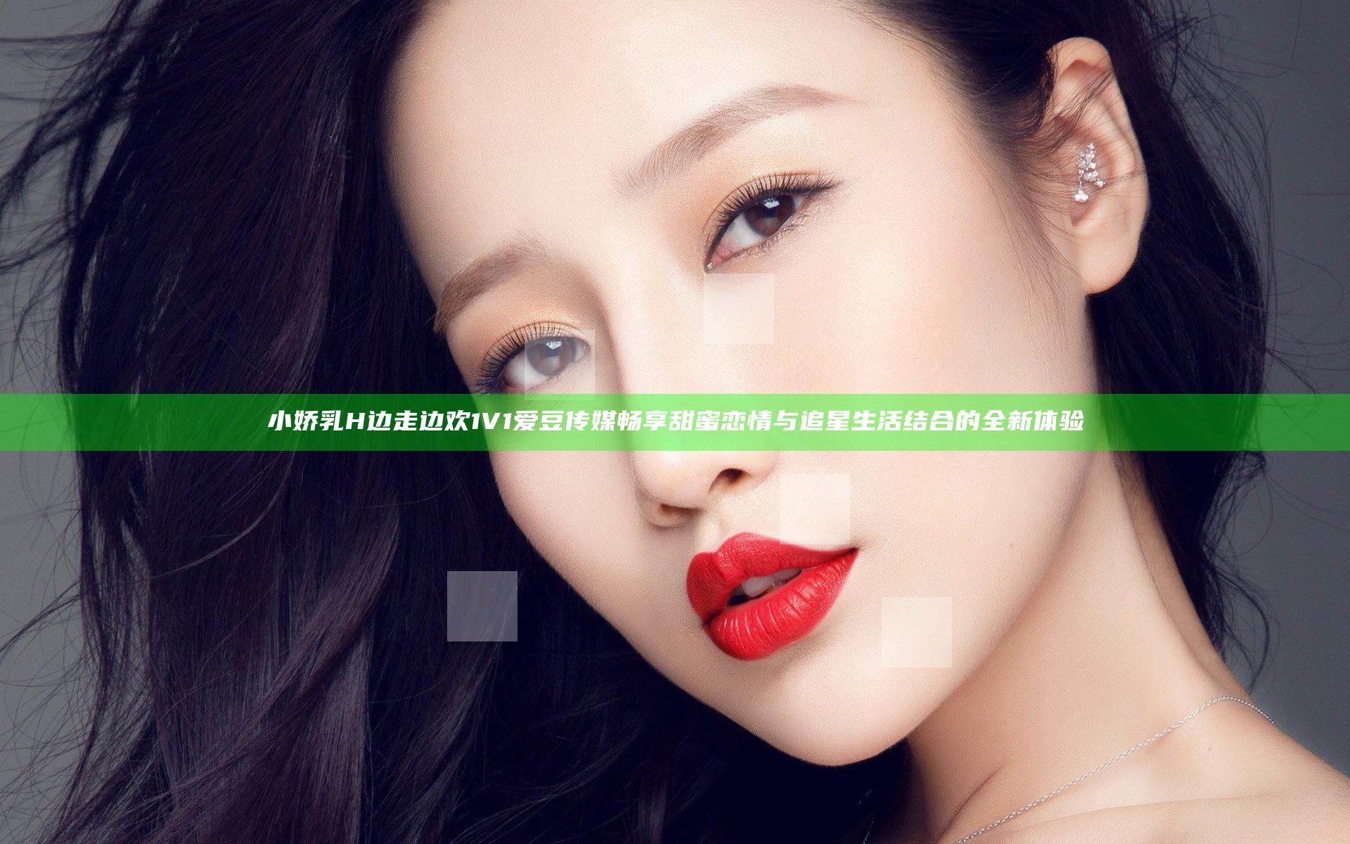 小娇乳H边走边欢1V1爱豆传媒畅享甜蜜恋情与追星生活结合的全新体验