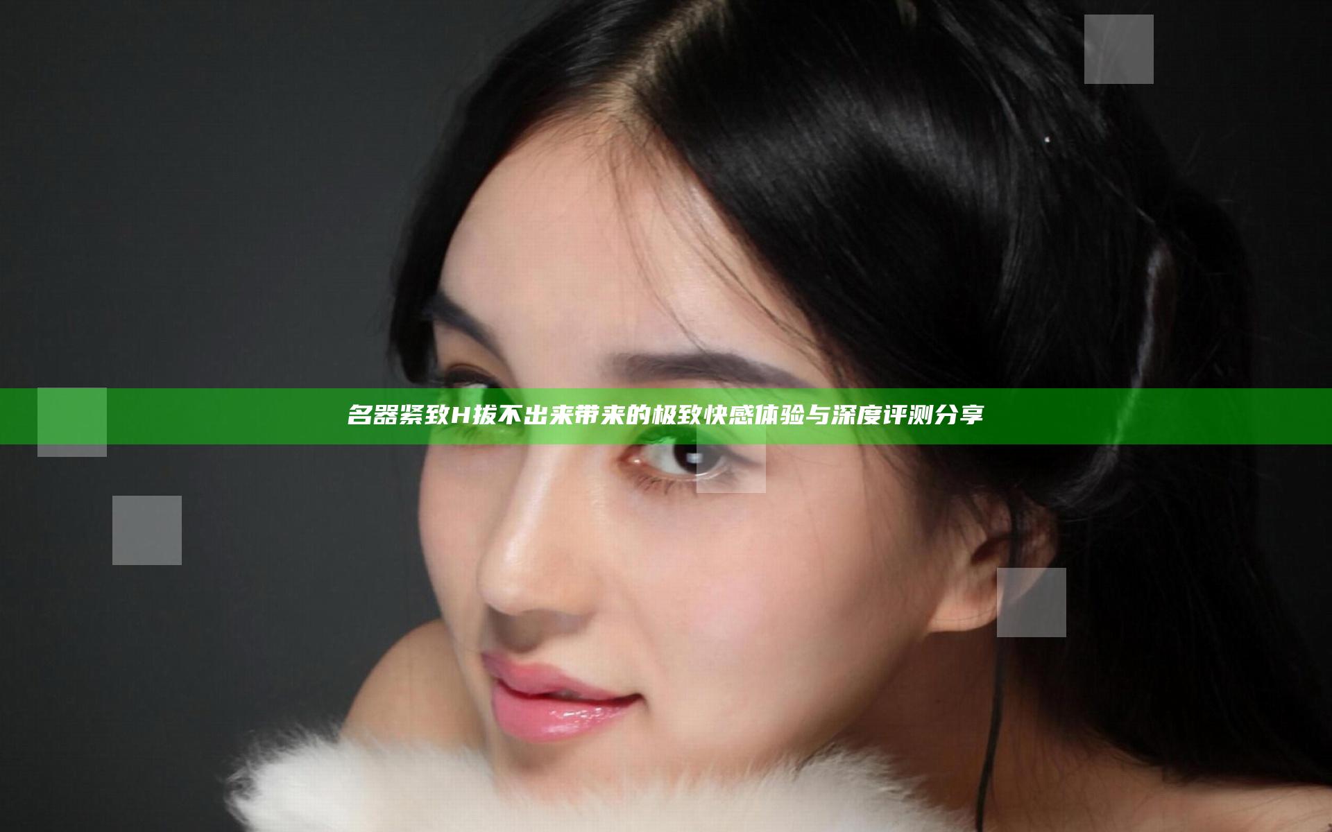 名器紧致H拔不出来带来的极致快感体验与深度评测分享