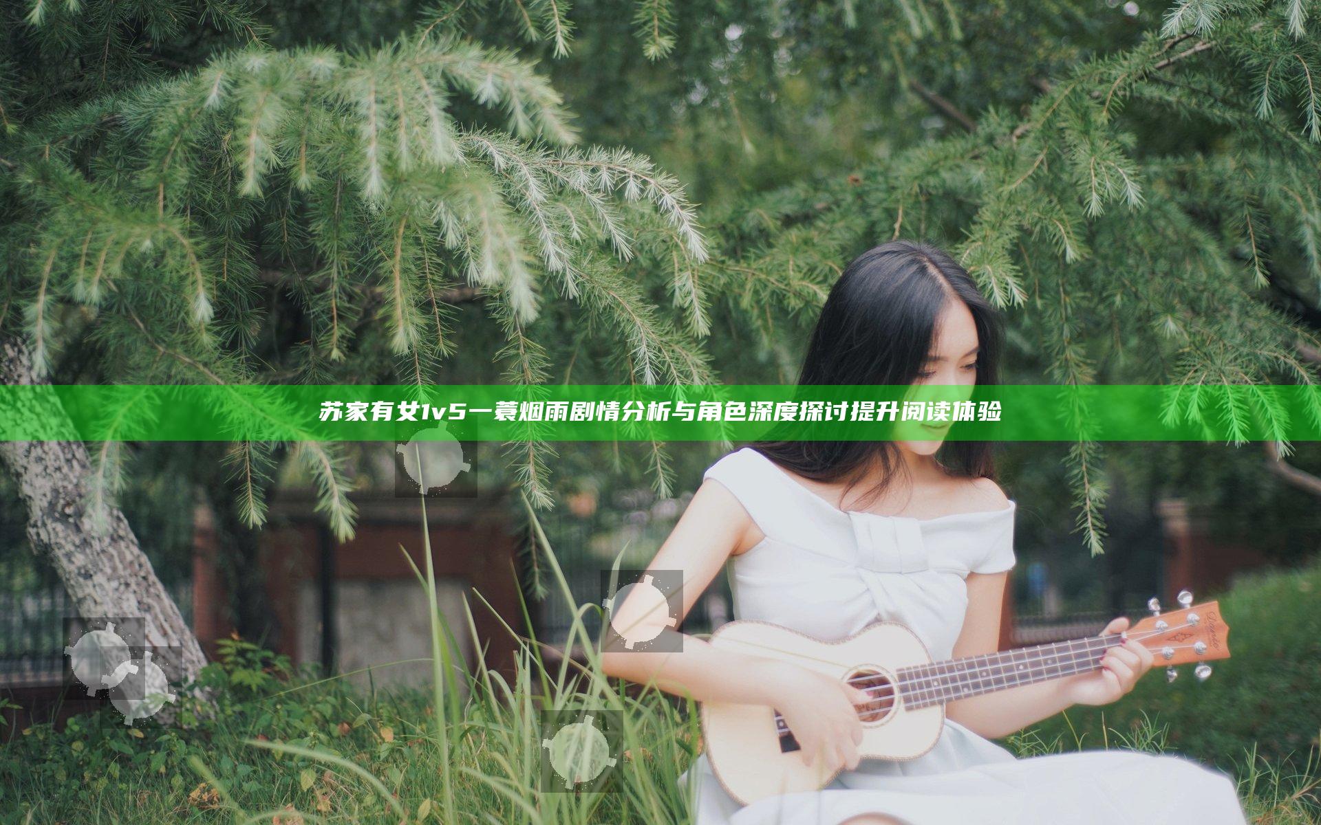 苏家有女1v5一蓑烟雨 剧情分析与角色深度探讨提升阅读体验