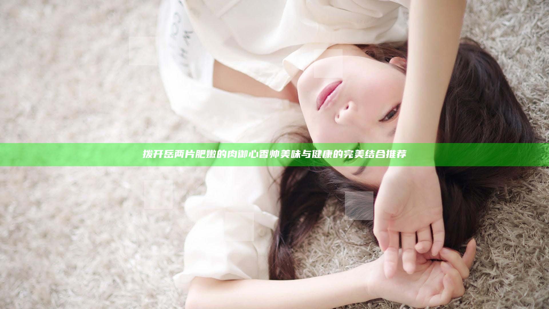 拨开岳两片肥嫩的肉御心香帅 美味与健康的完美结合推荐
