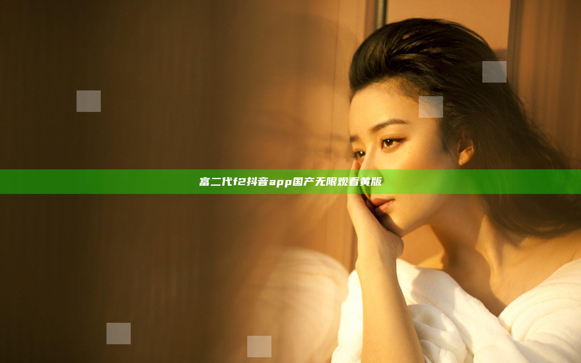 富二代f2抖音app国产无限观看黄版