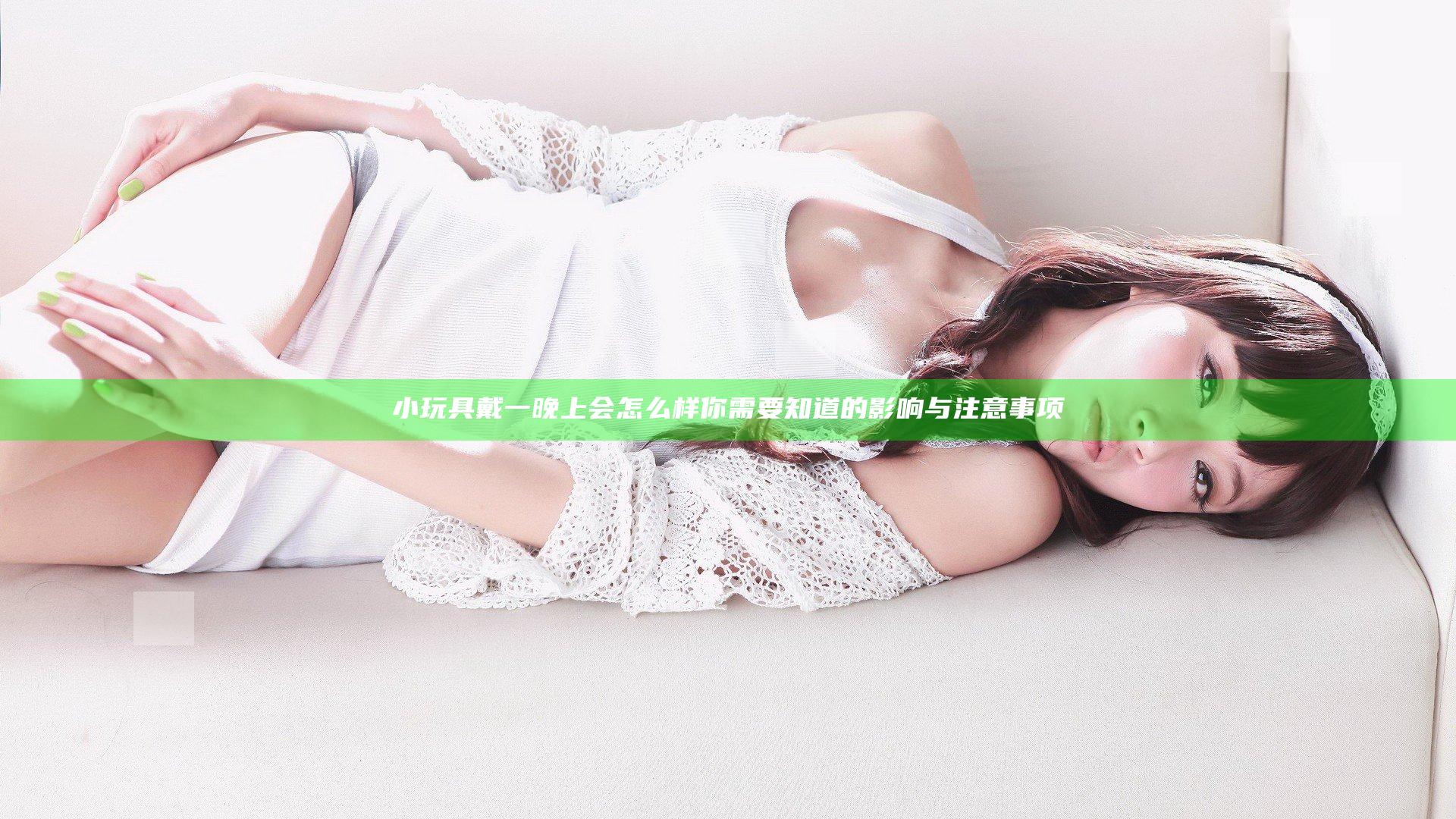 小玩具戴一晚上会怎么样 你需要知道的影响与注意事项