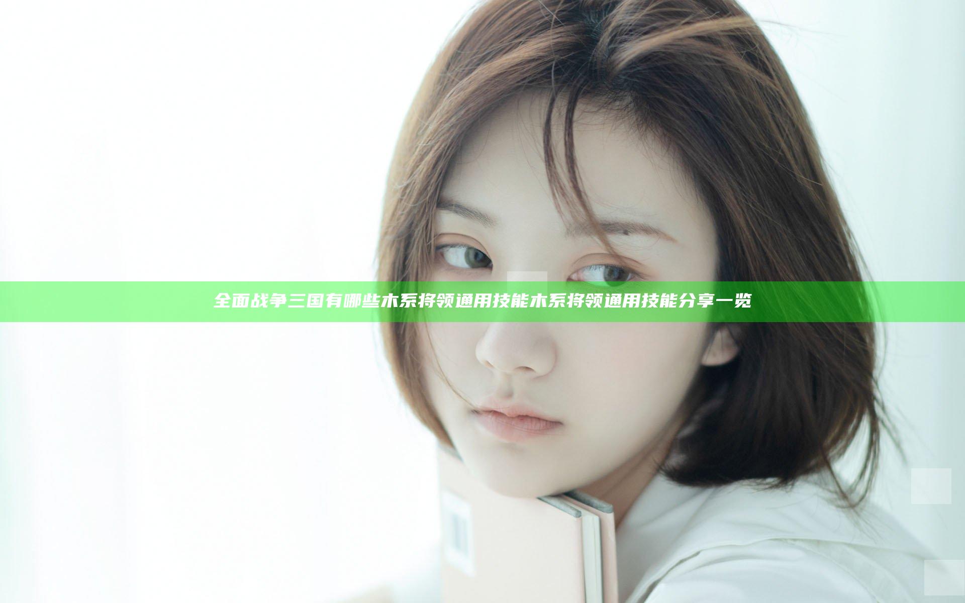 全面战争三国有哪些木系将领通用技能 木系将领通用技能分享一览