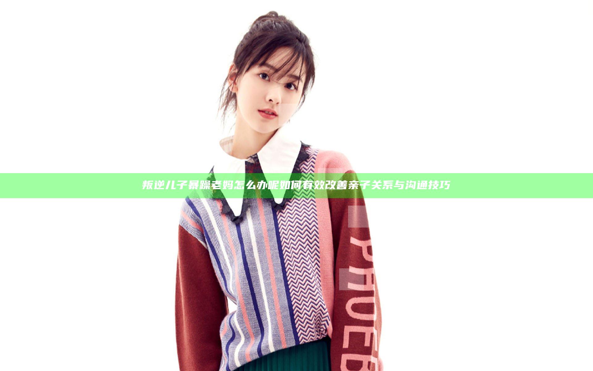 叛逆儿子暴躁老妈怎么办呢 如何有效改善亲子关系与沟通技巧