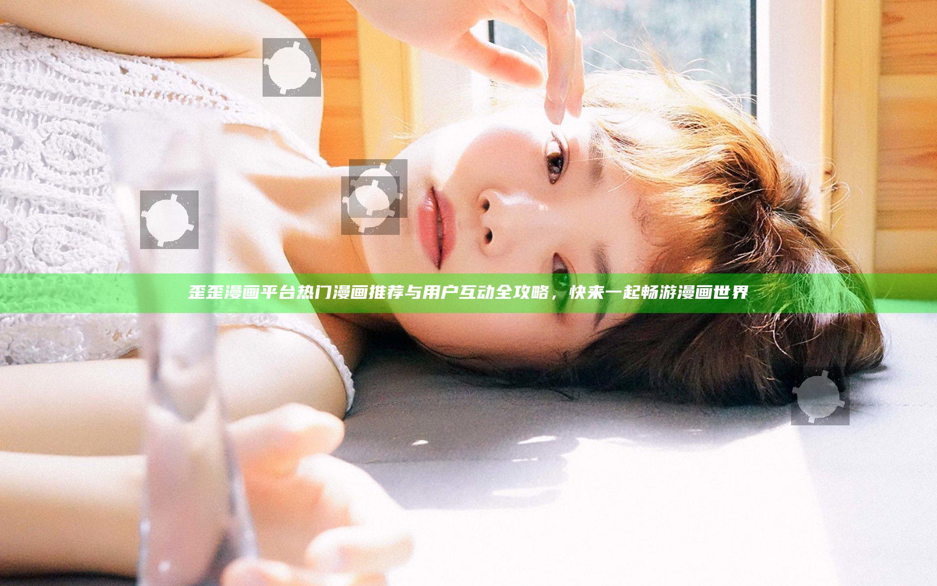 歪歪漫画平台热门漫画推荐与用户互动全攻略，快来一起畅游漫画世界