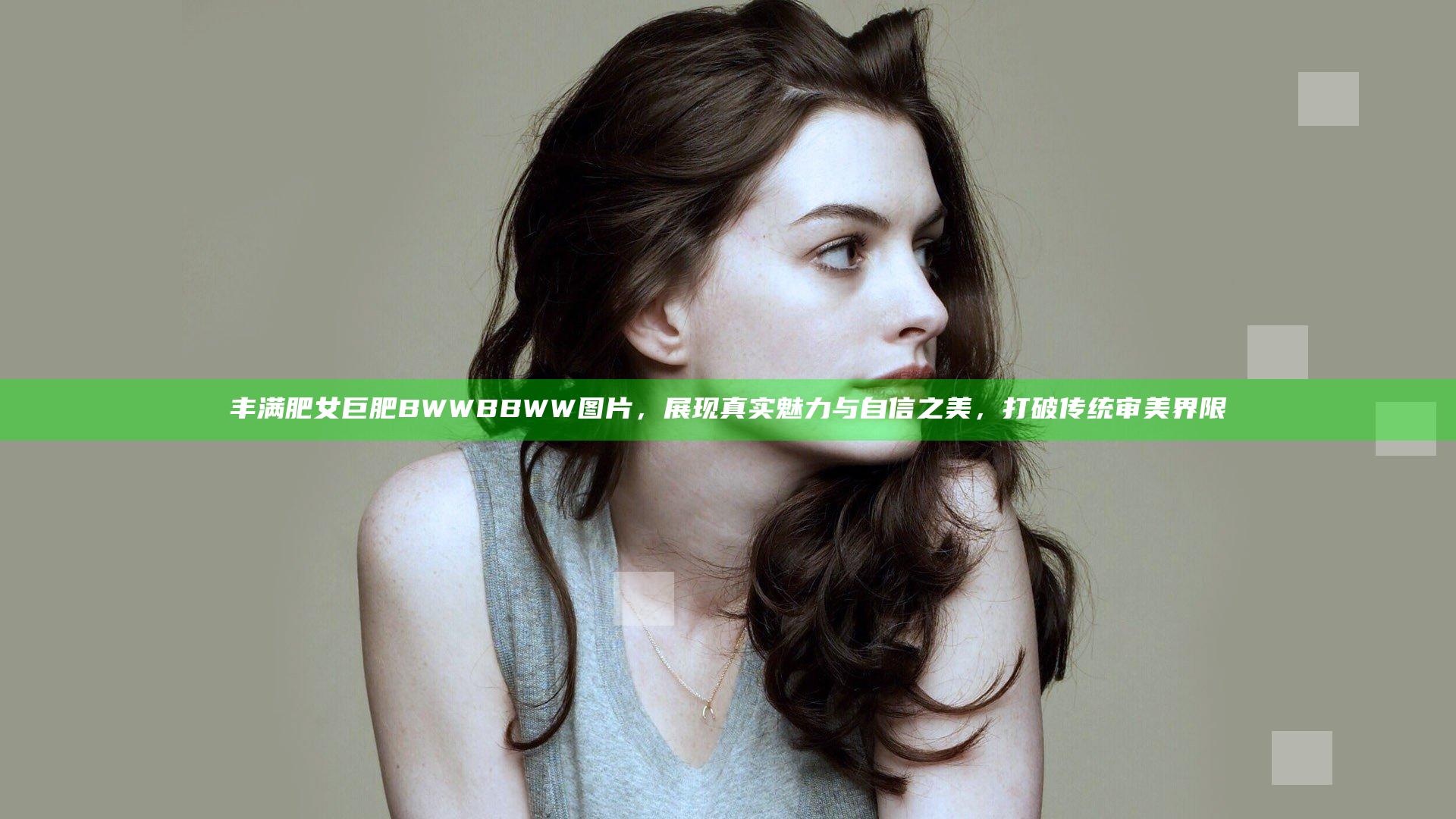 丰满肥女巨肥BWWBBWW图片，展现真实魅力与自信之美，打破传统审美界限