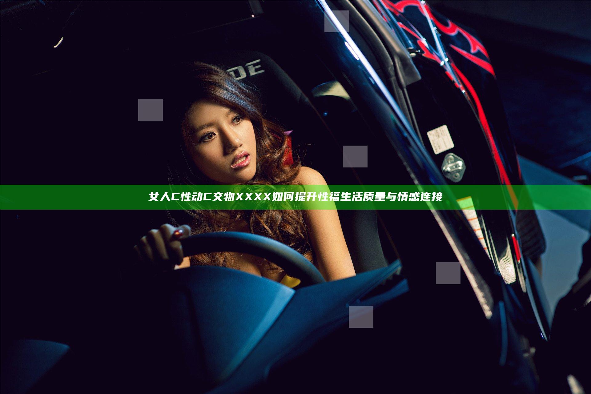 女人C性动C交物XXXX如何提升性福生活质量与情感连接