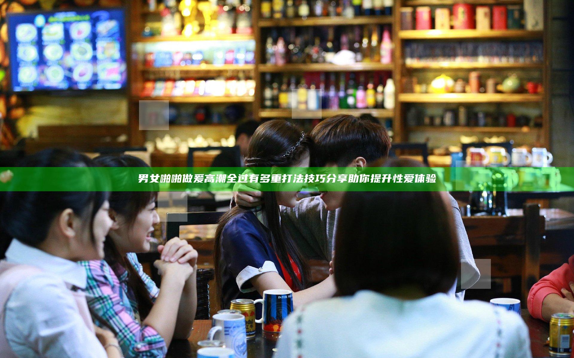 男女啪啪做爰高潮全过有多重打法技巧分享助你提升性爱体验
