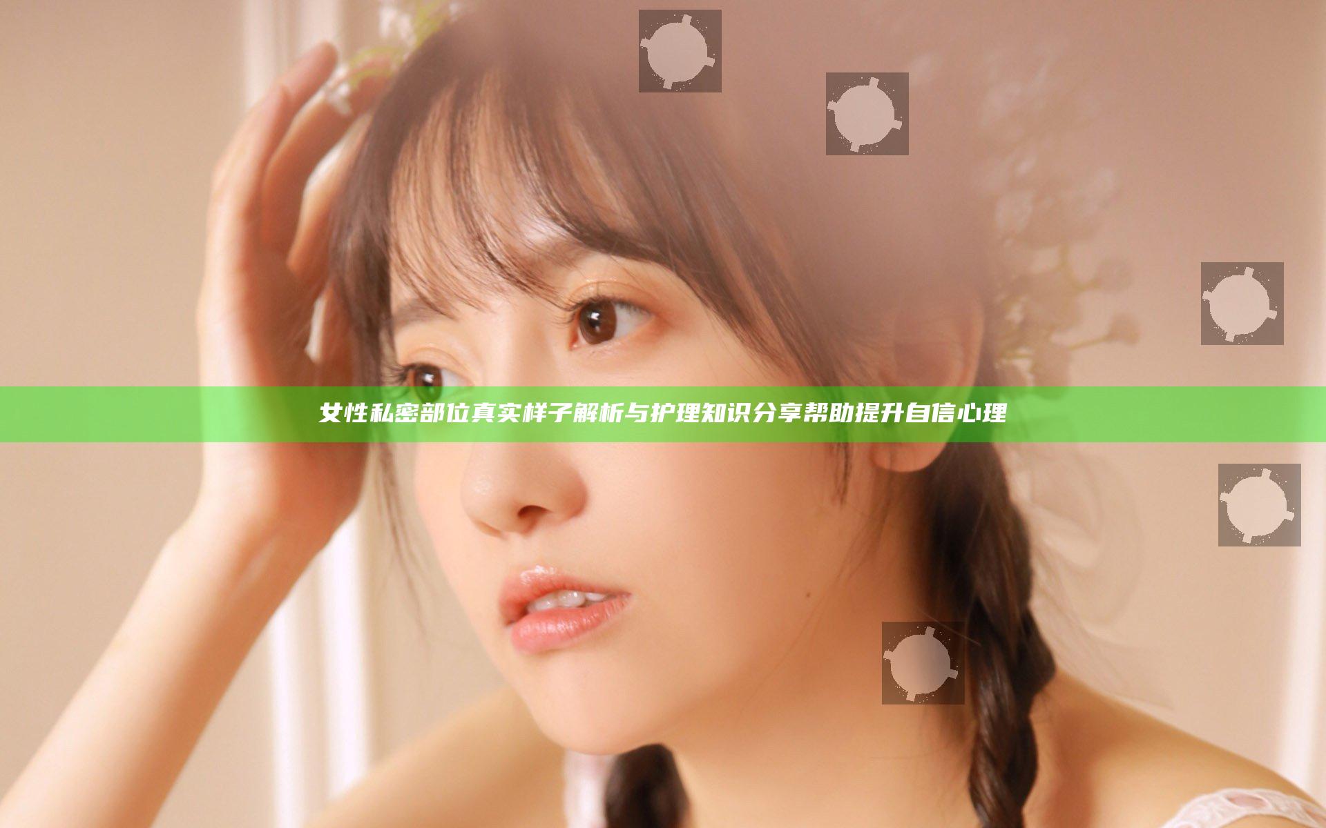 女性私密部位真实样子解析与护理知识分享帮助提升自信心理