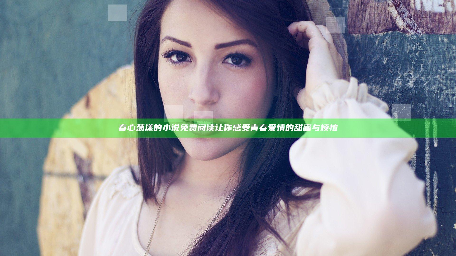 春心荡漾的小说免费阅读让你感受青春爱情的甜蜜与烦恼