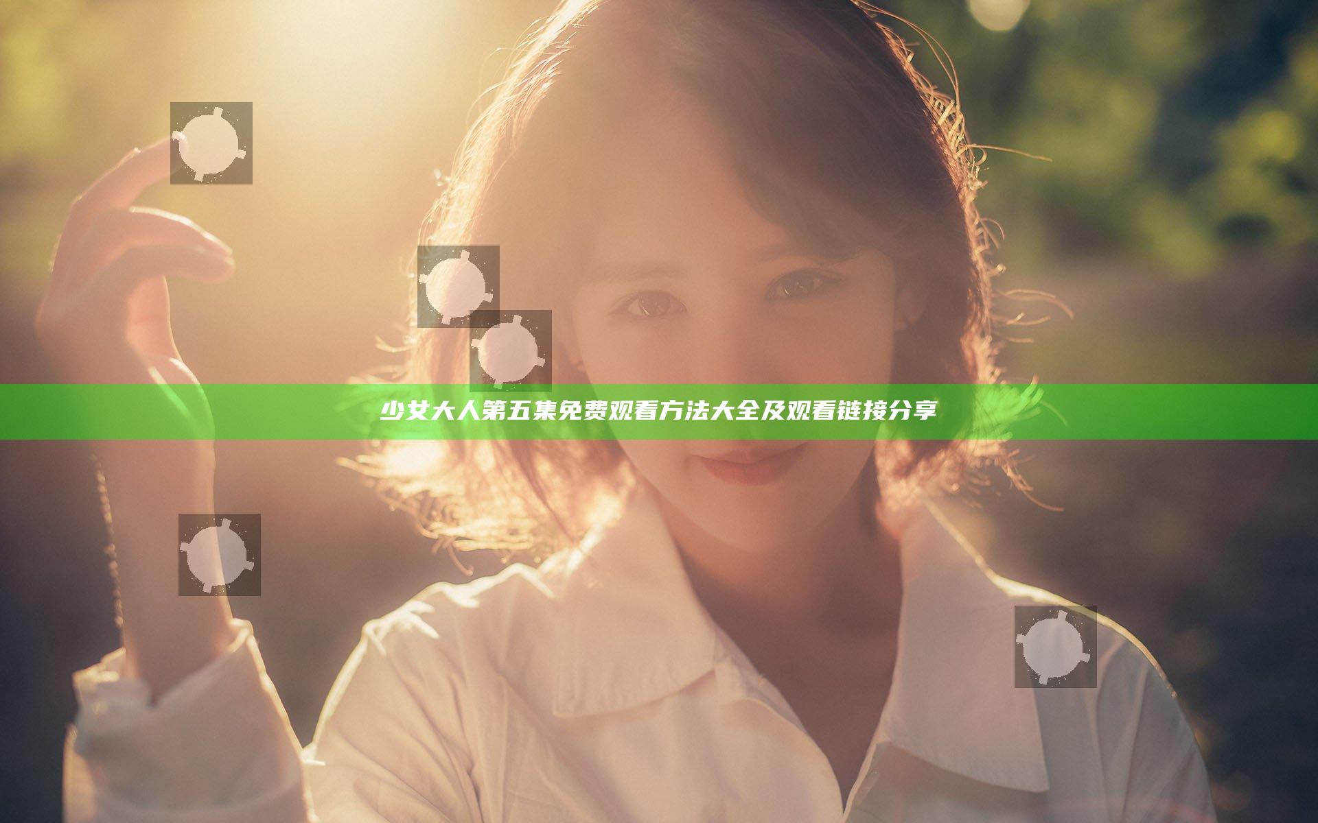 少女大人第五集免费观看方法大全及观看链接分享