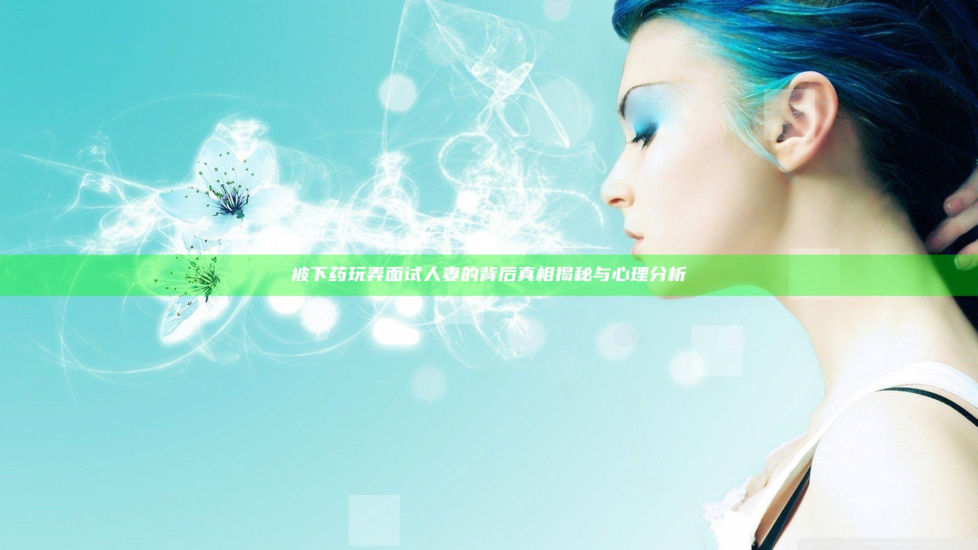 被下药玩弄面试人妻的背后真相揭秘与心理分析