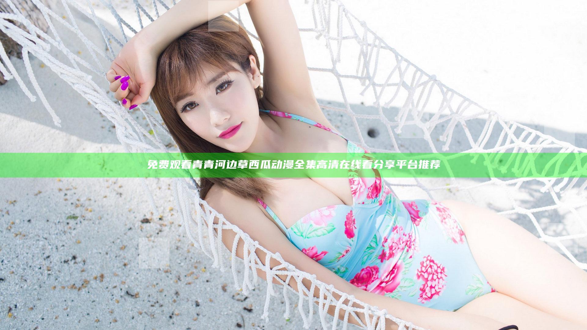 免费观看青青河边草西瓜动漫全集高清在线看分享平台推荐