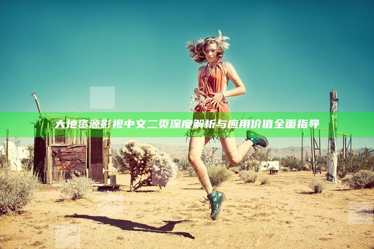 大地资源影视中文二页深度解析与应用价值全面指导