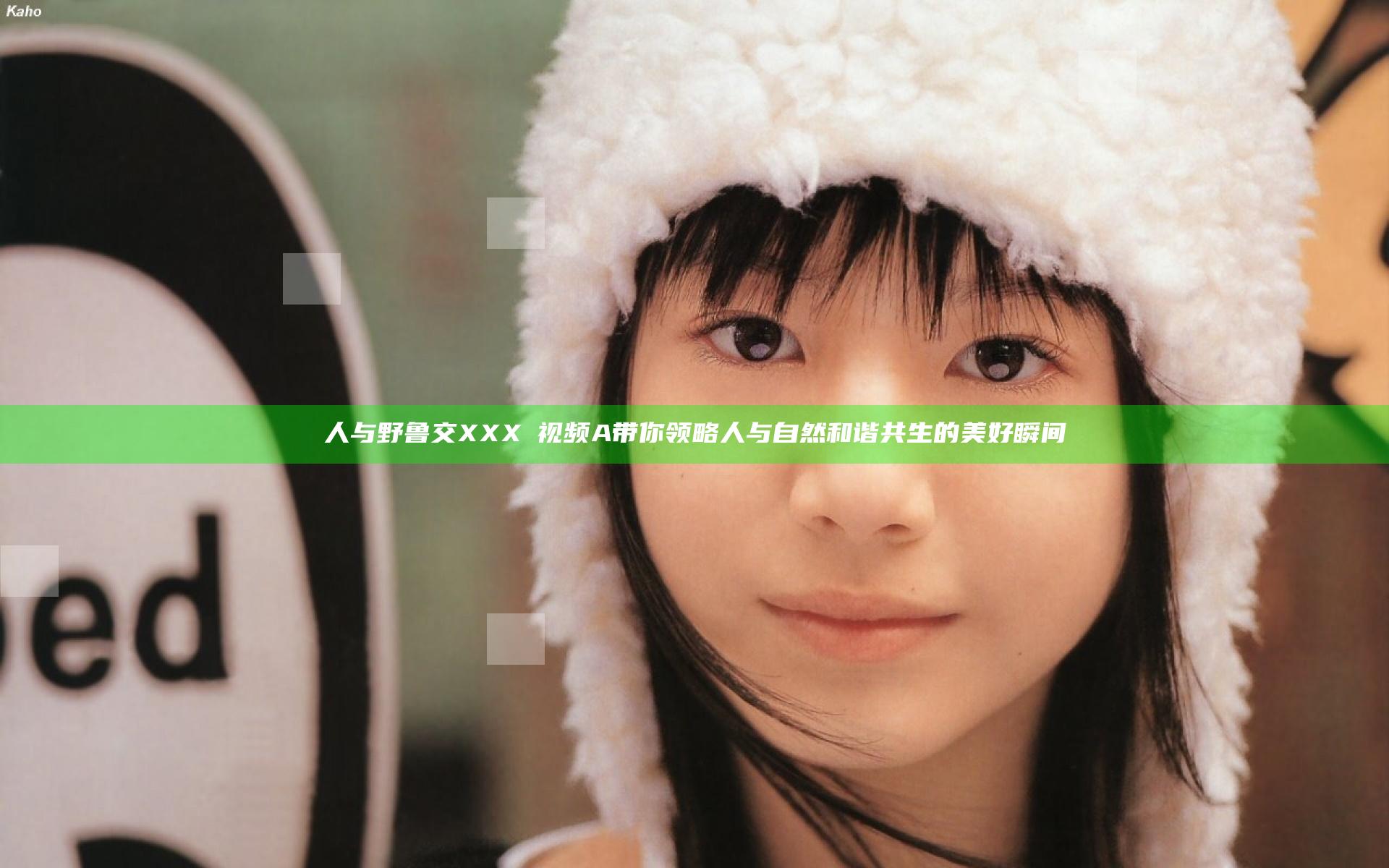 人与野鲁交XXXⅩ视频A带你领略人与自然和谐共生的美好瞬间