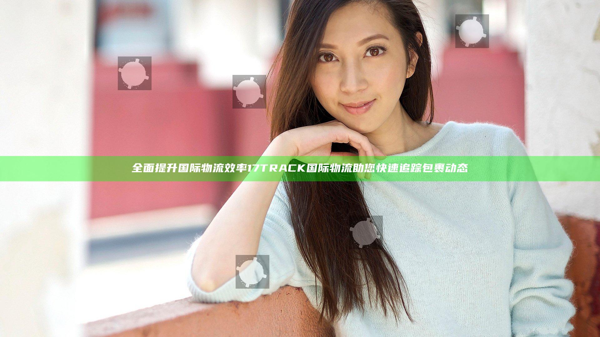全面提升国际物流效率 17TRACK国际物流助您快速追踪包裹动态