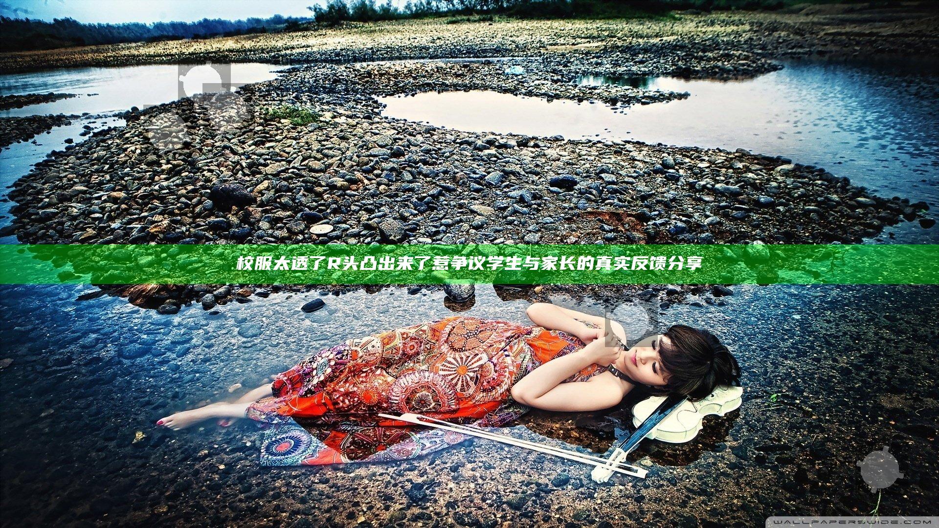 校服太透了R头凸出来了惹争议 学生与家长的真实反馈分享