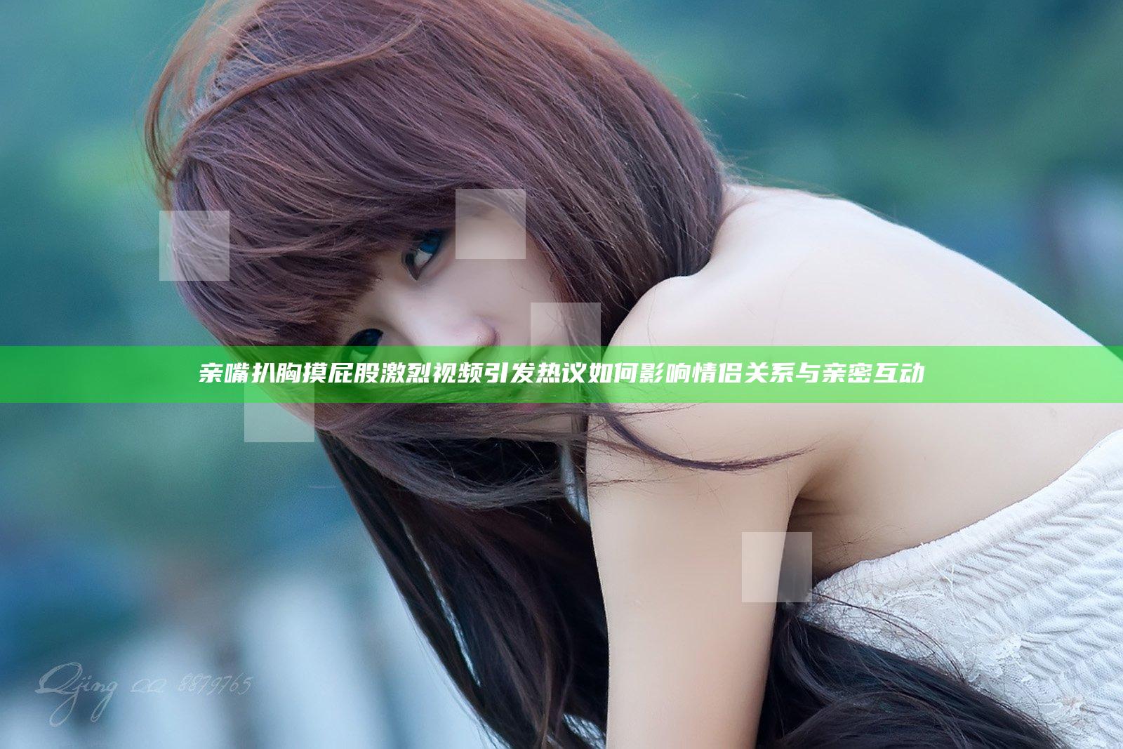亲嘴扒胸摸屁股激烈视频引发热议如何影响情侣关系与亲密互动