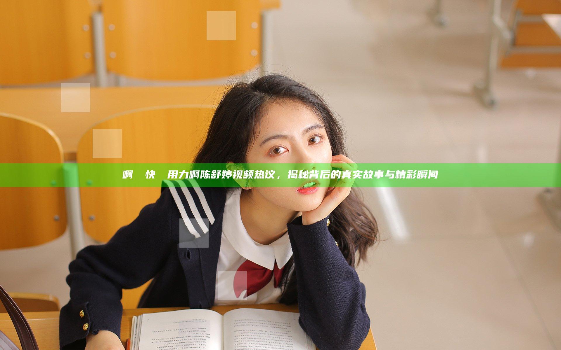 啊┅┅快┅┅用力啊陈舒婷视频热议，揭秘背后的真实故事与精彩瞬间
