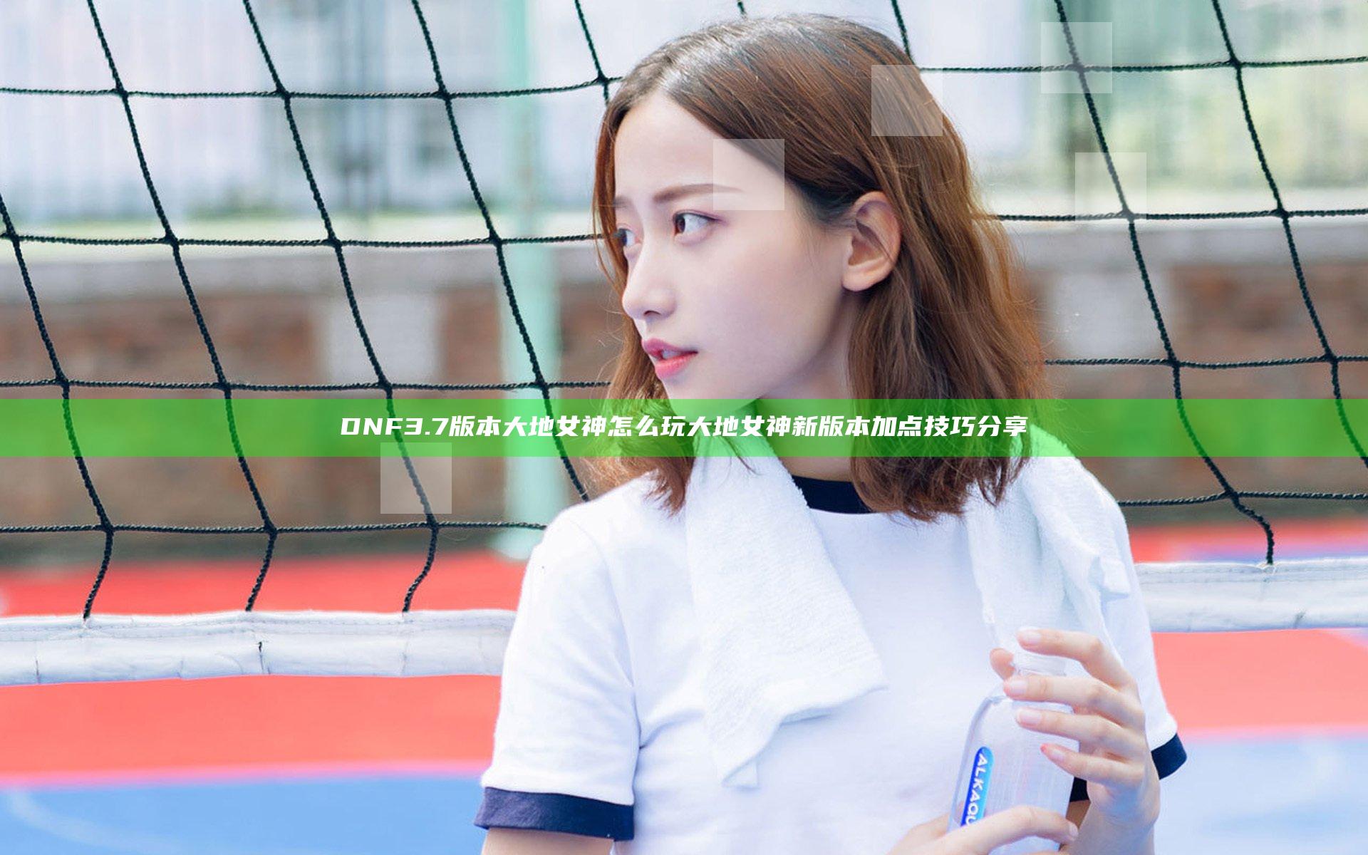DNF3.7版本大地女神怎么玩 大地女神新版本加点技巧分享