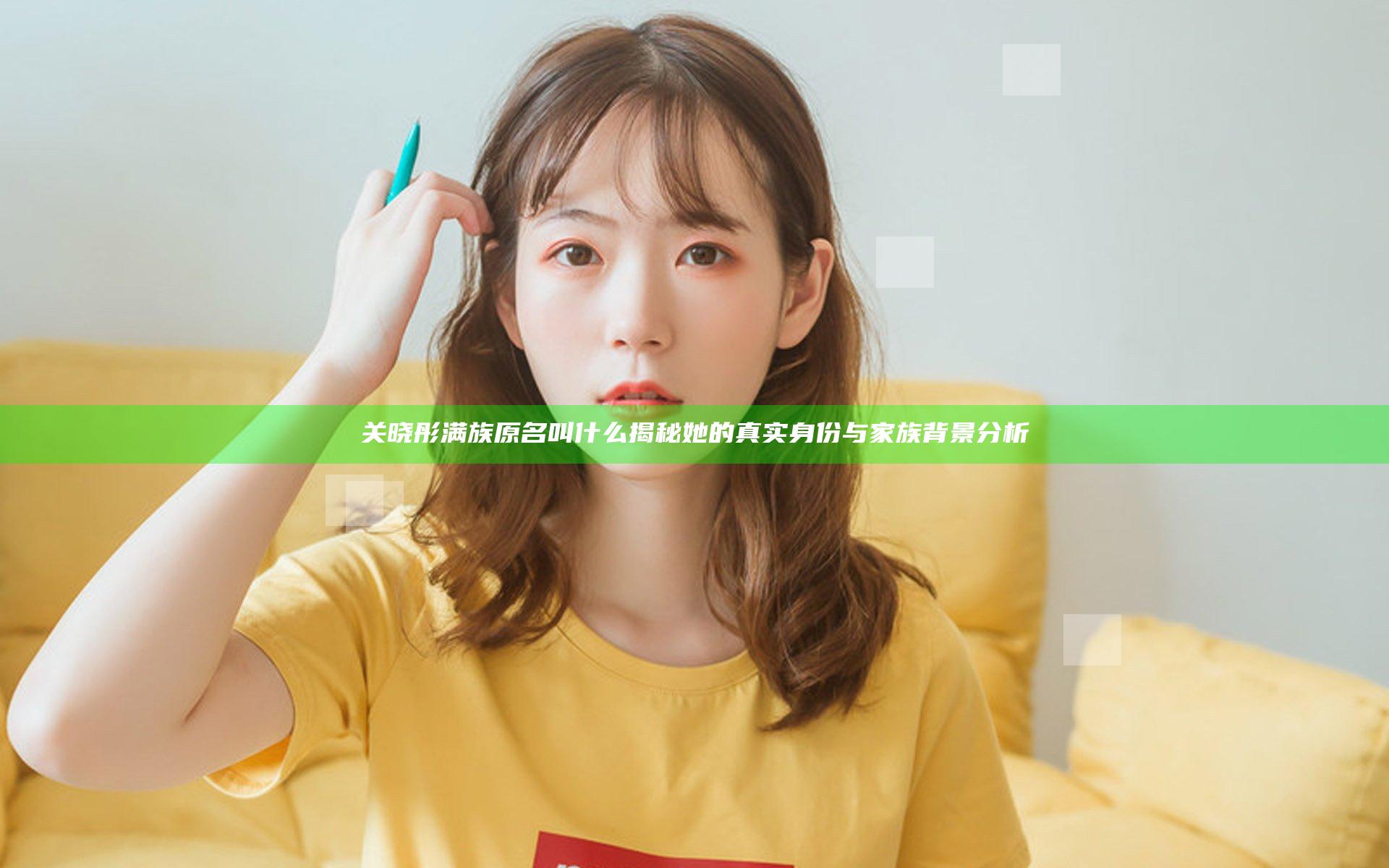 关晓彤满族原名叫什么揭秘 她的真实身份与家族背景分析