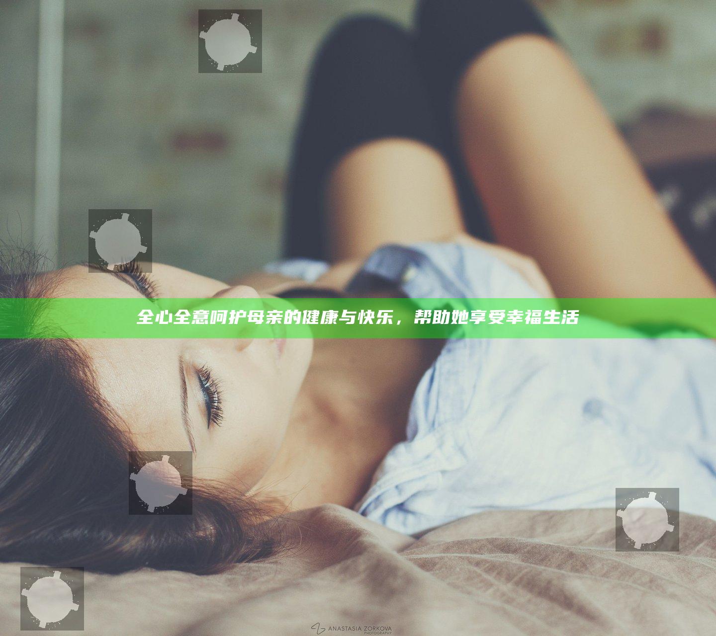 全心全意呵护母亲的健康与快乐，帮助她享受幸福生活