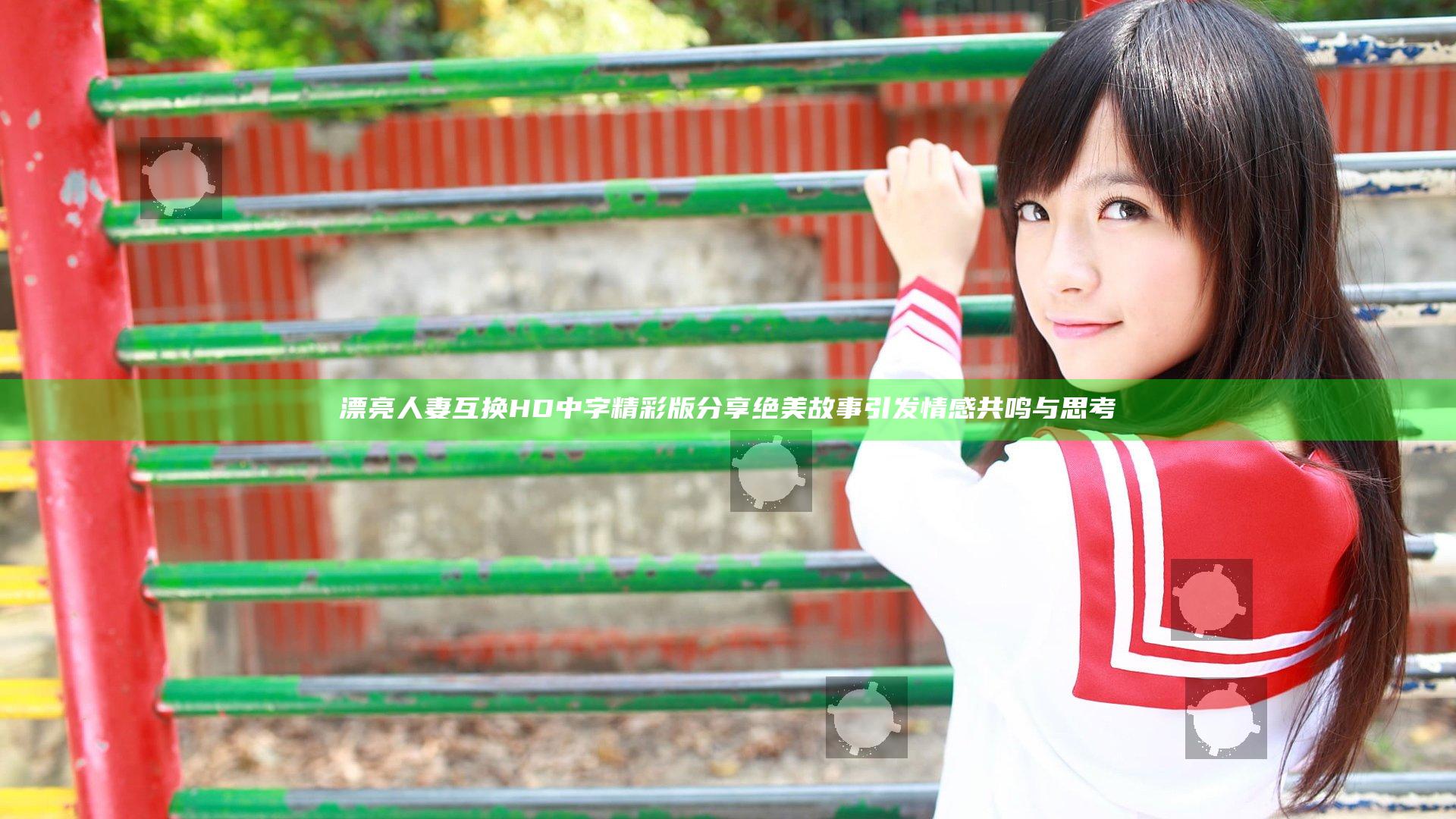 漂亮人妻互换HD中字精彩版分享 绝美故事引发情感共鸣与思考