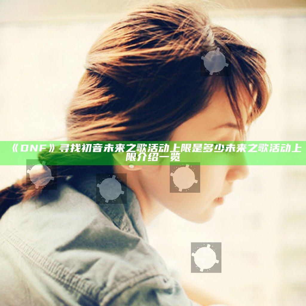《DNF》寻找初音未来之歌活动上限是多少 未来之歌活动上限介绍一览