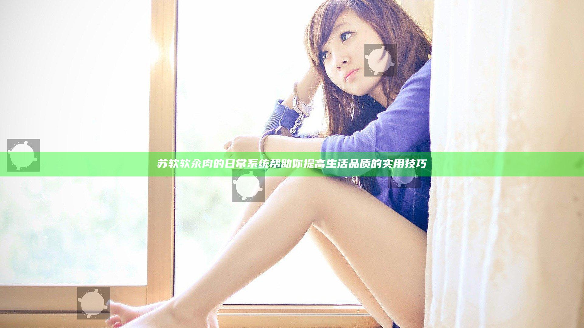 苏软软汆肉的日常系统帮助你提高生活品质的实用技巧