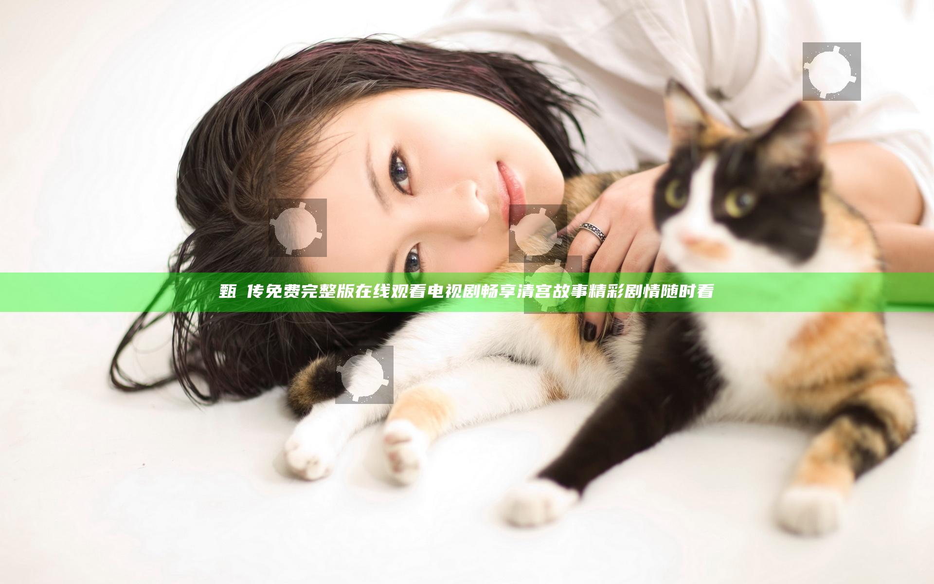 甄嬛传免费完整版在线观看电视剧 畅享清宫故事 精彩剧情随时看