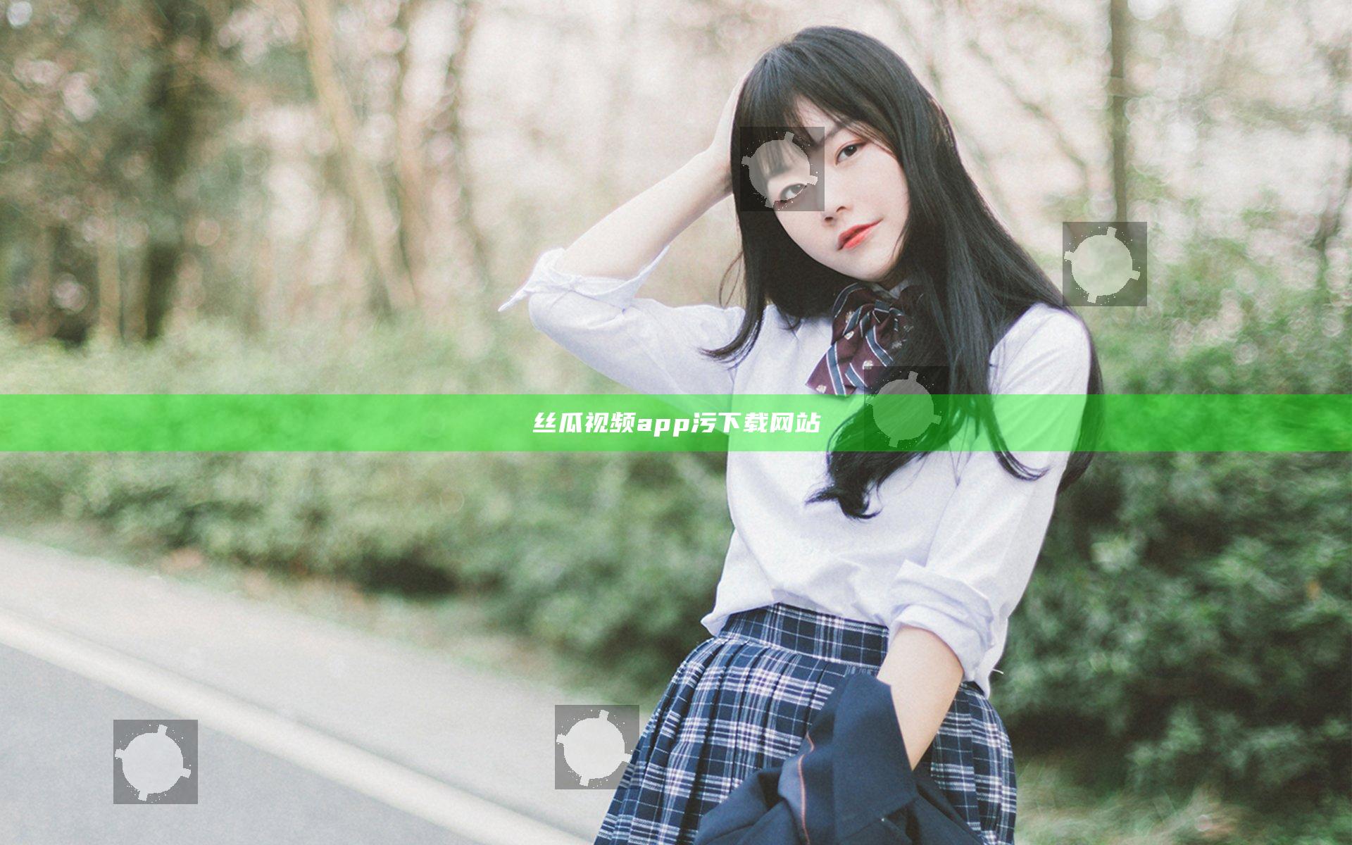 丝瓜视频app污下载网站