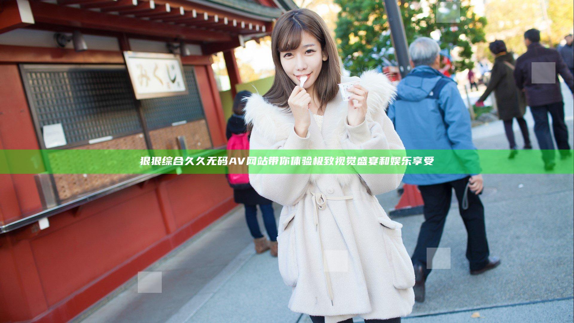 狠狠综合久久无码AV网站带你体验极致视觉盛宴和娱乐享受