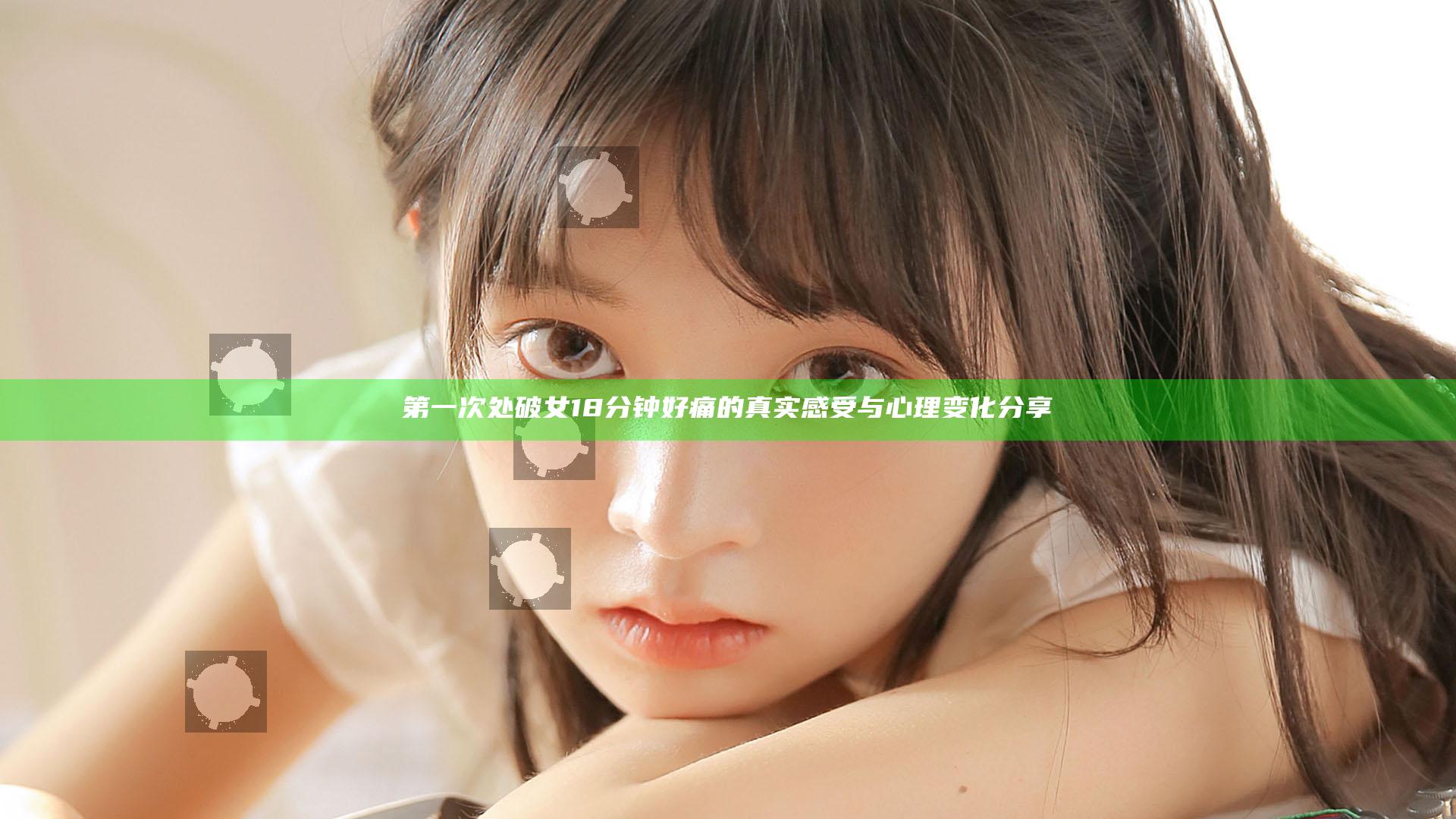 第一次处破女18分钟好痛的真实感受与心理变化分享