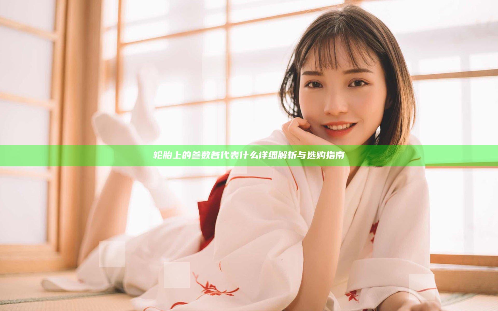 轮胎上的参数各代表什么详细解析与选购指南