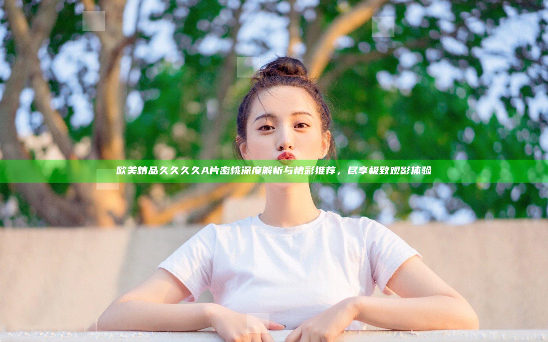 欧美精品久久久久A片密桃深度解析与精彩推荐，尽享极致观影体验
