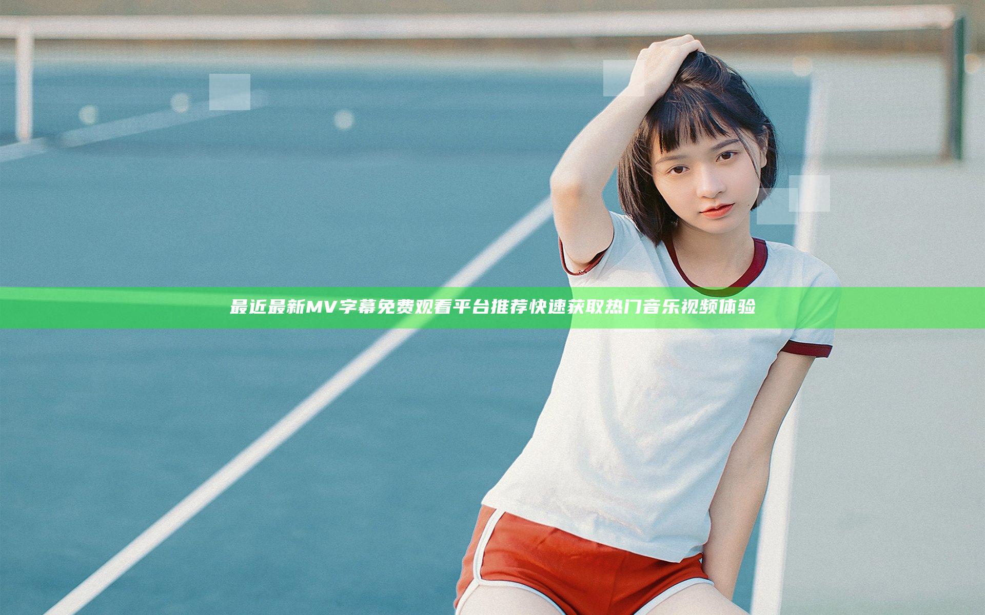 最近最新MV字幕免费观看平台推荐快速获取热门音乐视频体验