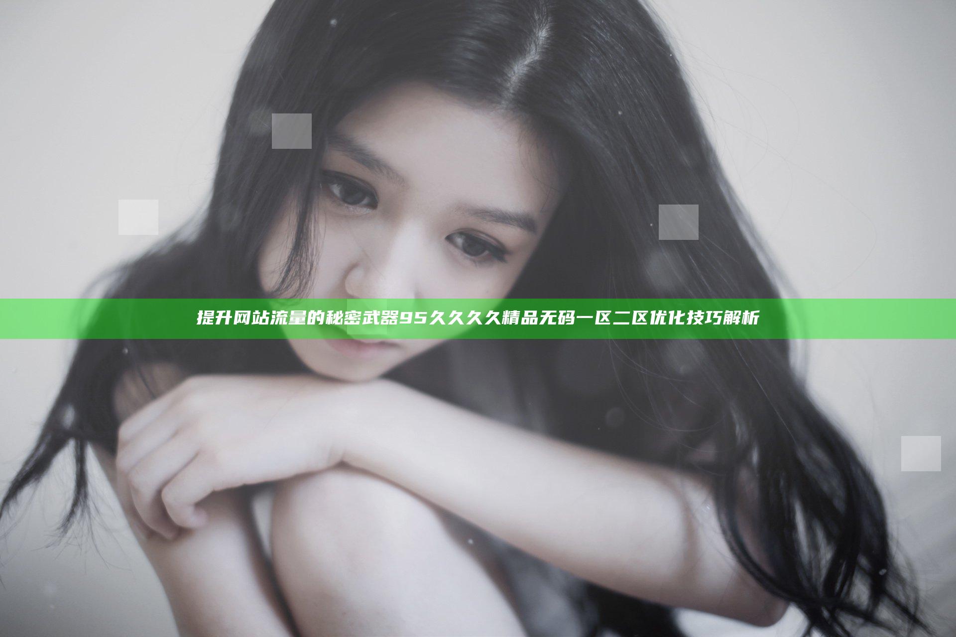 提升网站流量的秘密武器 95久久久久精品无码一区二区优化技巧解析