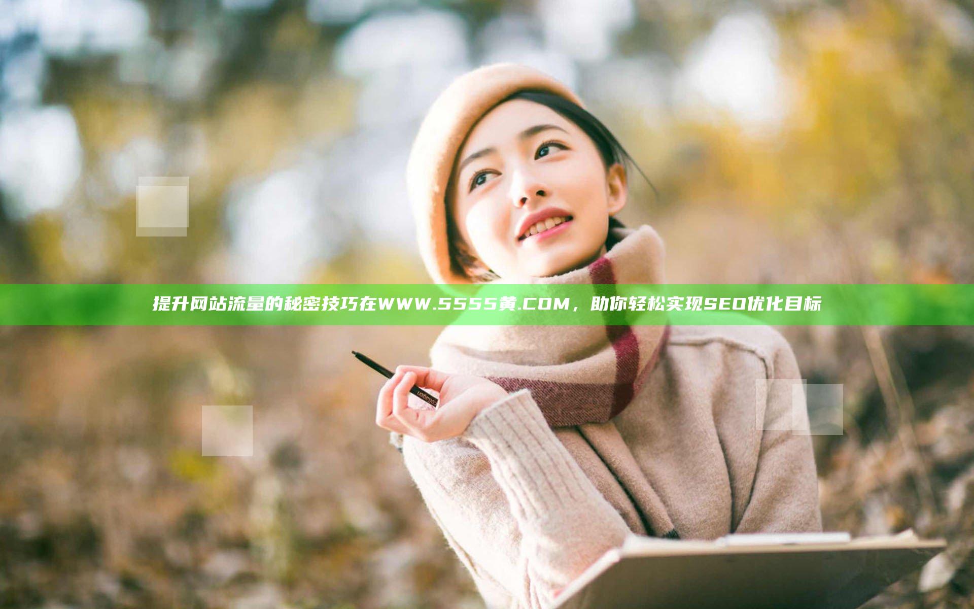 提升网站流量的秘密技巧在WWW.5555黄.COM，助你轻松实现SEO优化目标