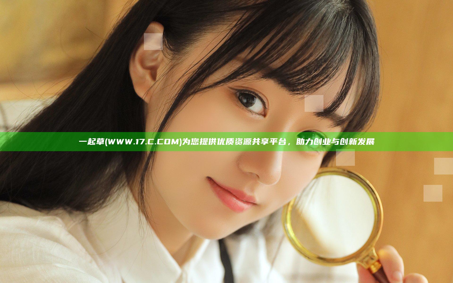 一起草(WWW.17.C.COM)为您提供优质资源共享平台，助力创业与创新发展