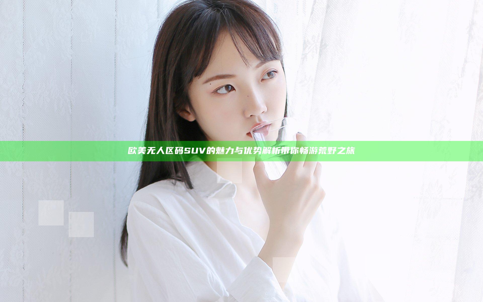 欧美无人区码SUV的魅力与优势解析带你畅游荒野之旅