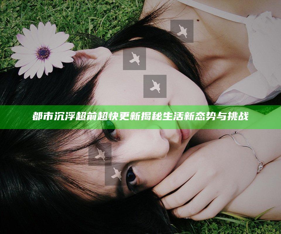 都市沉浮超前超快更新揭秘生活新态势与挑战