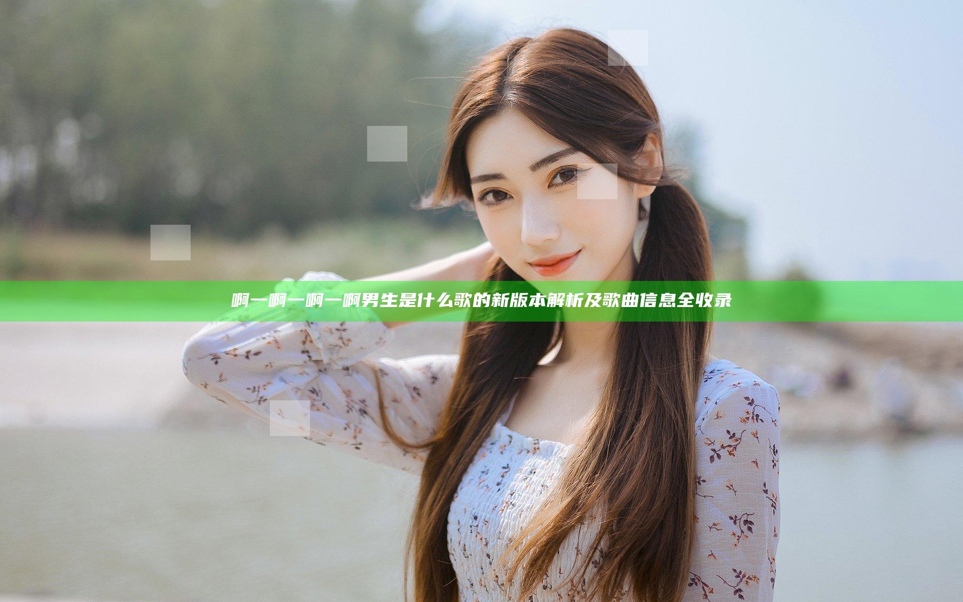 啊一啊一啊一啊男生是什么歌的新版本解析及歌曲信息全收录